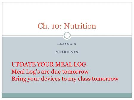 LESSON 2 NUTRIENTS Ch. 10: Nutrition UPDATE YOUR MEAL LOG Meal Log’s are due tomorrow Bring your devices to my class tomorrow.
