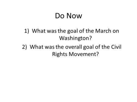 Do Now 1)What was the goal of the March on Washington? 2)What was the overall goal of the Civil Rights Movement?