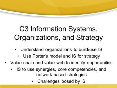 C3 Information Systems, Organizations, and Strategy Understand organizations to build/use IS Use Porter’s model and IS for strategy Value chain and value.
