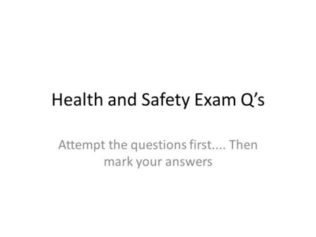 Health and Safety Exam Q’s Attempt the questions first.... Then mark your answers.