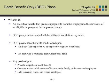 Death Benefit Only (DBO) Plans Chapter 29 Tools & Techniques of Life Insurance Planning 29 - 1  What is it?  An executive benefit that promises payments.