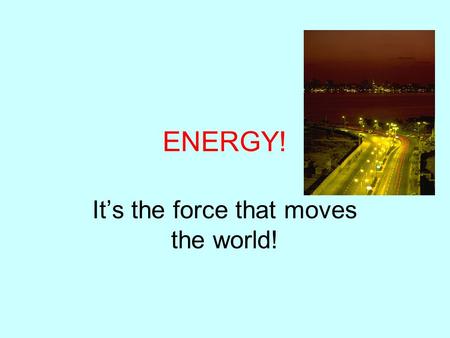 ENERGY! It’s the force that moves the world!. What is Energy? Why does it matter to me?