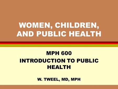 WOMEN, CHILDREN, AND PUBLIC HEALTH MPH 600 INTRODUCTION TO PUBLIC HEALTH W. TWEEL, MD, MPH.