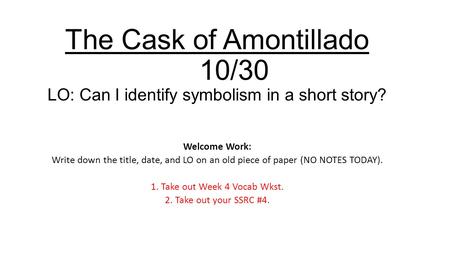 The Cask of Amontillado 10/30 LO: Can I identify symbolism in a short story? Welcome Work: Write down the title, date, and LO on an old piece of paper.