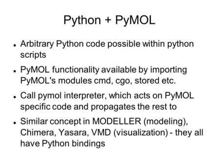 Python + PyMOL Arbitrary Python code possible within python scripts PyMOL functionality available by importing PyMOL's modules cmd, cgo, stored etc. Call.