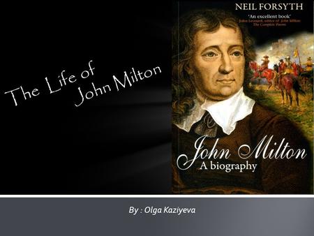 The Life of 		John Milton By : Olga Kaziyeva.