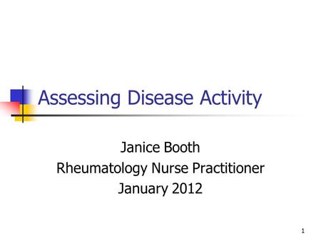 1 Assessing Disease Activity Janice Booth Rheumatology Nurse Practitioner January 2012.