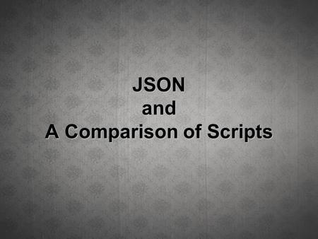 JSON and A Comparison of Scripts. JSON: JavaScript Object Notation Based on a subset of the JavaScript Programming Language provides a standardized data.