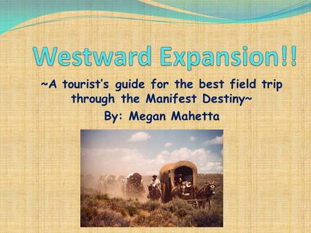 ~A tourist’s guide for the best field trip through the Manifest Destiny~ By: Megan Mahetta.