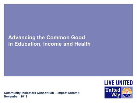 Advancing the Common Good in Education, Income and Health Community Indicators Consortium – Impact Summit November 2012.