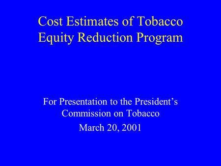 Cost Estimates of Tobacco Equity Reduction Program For Presentation to the President’s Commission on Tobacco March 20, 2001.