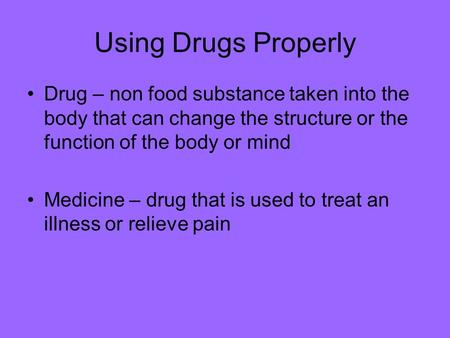 Using Drugs Properly Drug – non food substance taken into the body that can change the structure or the function of the body or mind Medicine – drug that.
