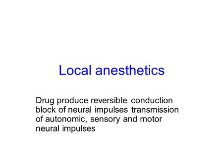 Local anesthetics Drug produce reversible conduction block of neural impulses transmission of autonomic, sensory and motor neural impulses.