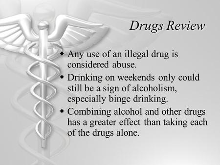 Drugs Review  Any use of an illegal drug is considered abuse.  Drinking on weekends only could still be a sign of alcoholism, especially binge drinking.