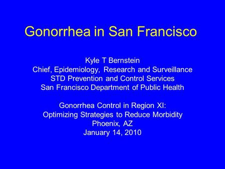 Gonorrhea in San Francisco Kyle T Bernstein Chief, Epidemiology, Research and Surveillance STD Prevention and Control Services San Francisco Department.