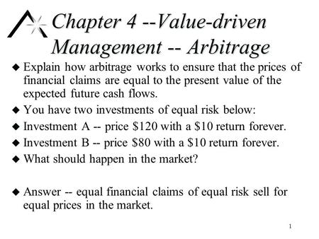 Chapter 4 --Value-driven Management -- Arbitrage u Explain how arbitrage works to ensure that the prices of financial claims are equal to the present value.