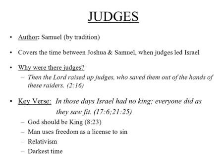 JUDGES Author: Samuel (by tradition) Covers the time between Joshua & Samuel, when judges led Israel Why were there judges? –Then the Lord raised up judges,