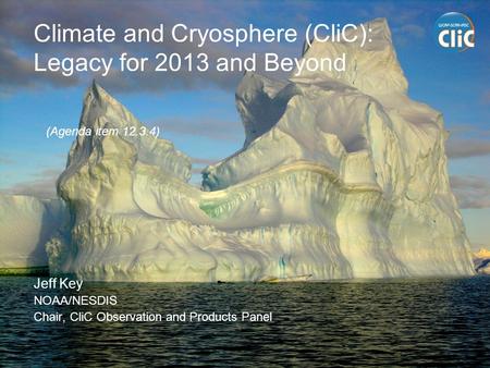 Climate and Cryosphere (CliC): Legacy for 2013 and Beyond Jeff Key NOAA/NESDIS Chair, CliC Observation and Products Panel (Agenda item 12.3.4)