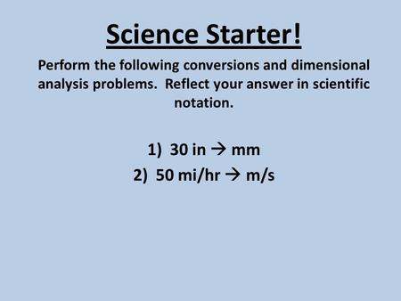Science Starter! Perform the following conversions and dimensional analysis problems. Reflect your answer in scientific notation. 1)30 in  mm 2)50 mi/hr.
