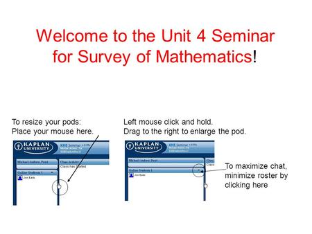 Welcome to the Unit 4 Seminar for Survey of Mathematics! To resize your pods: Place your mouse here. Left mouse click and hold. Drag to the right to enlarge.