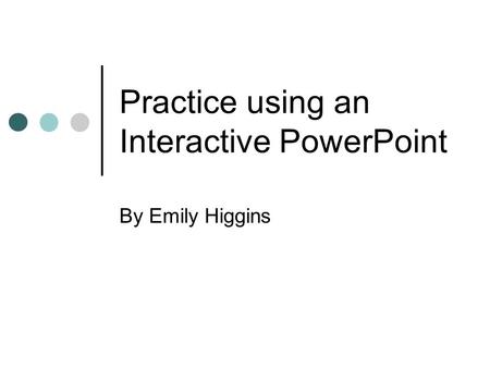 Practice using an Interactive PowerPoint By Emily Higgins.