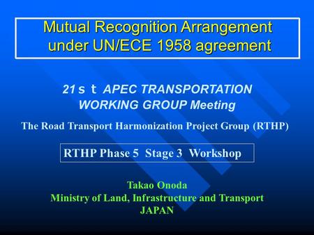 Mutual Recognition Arrangement under UN/ECE 1958 agreement under UN/ECE 1958 agreement 21 ｓｔ APEC TRANSPORTATION WORKING GROUP Meeting Takao Onoda Ministry.