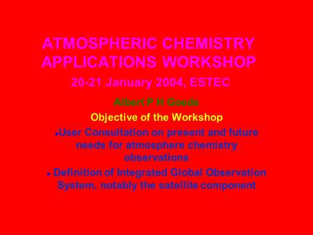 ATMOSPHERIC CHEMISTRY APPLICATIONS WORKSHOP 20-21 January 2004, ESTEC Albert P H Goede Objective of the Workshop User Consultation on present and future.