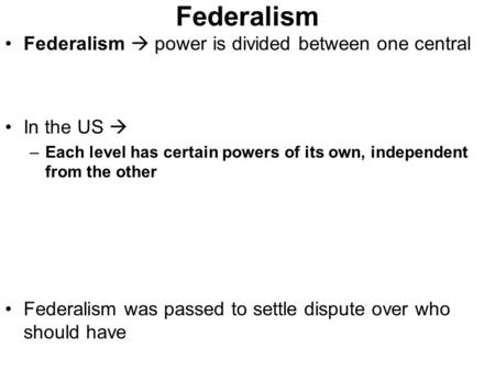 Federalism Federalism  power is divided between one central In the US  –Each level has certain powers of its own, independent from the other Federalism.