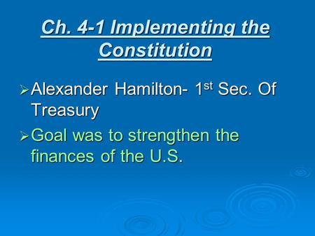 Ch. 4-1 Implementing the Constitution  Alexander Hamilton- 1 st Sec. Of Treasury  Goal was to strengthen the finances of the U.S.