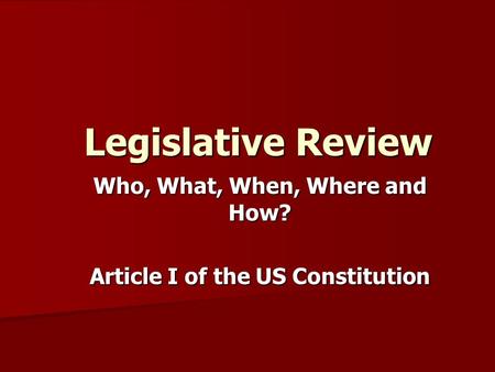 Legislative Review Legislative Review Who, What, When, Where and How? Article I of the US Constitution.