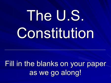 The U.S. Constitution Fill in the blanks on your paper as we go along!