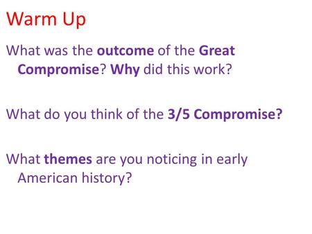 Warm Up What was the outcome of the Great Compromise? Why did this work? What do you think of the 3/5 Compromise? What themes are you noticing in early.