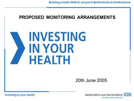 - 1 - Investing in your health Building a better NHS for people in Bedfordshire & Hertfordshire PROPOSED MONITORING ARRANGEMENTS 20th June 2005.