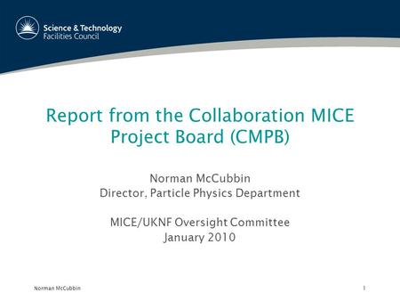 Norman McCubbin1 Report from the Collaboration MICE Project Board (CMPB) Norman McCubbin Director, Particle Physics Department MICE/UKNF Oversight Committee.