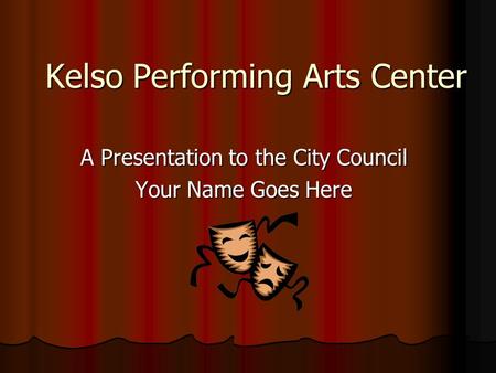 Kelso Performing Arts Center A Presentation to the City Council Your Name Goes Here.