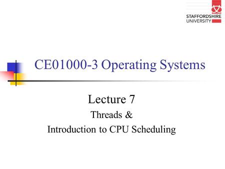 CE01000-3 Operating Systems Lecture 7 Threads & Introduction to CPU Scheduling.