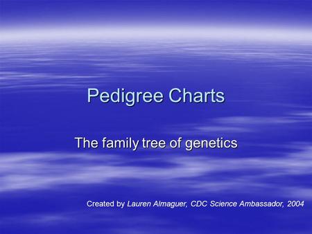Pedigree Charts The family tree of genetics Created by Lauren Almaguer, CDC Science Ambassador, 2004.
