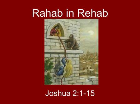 Rahab in Rehab Joshua 2:1-15. The Story Spies arrive in Jericho She helped protect them, hid them under flax Agreed to save her and her family – let scarlet.