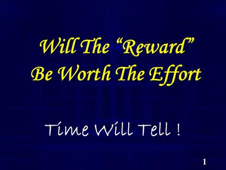 1 Will The “Reward” Be Worth The Effort Time Will Tell !