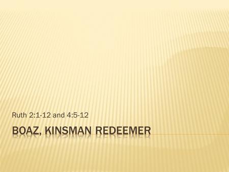 Ruth 2:1-12 and 4:5-12 Boaz, Kinsman Redeemer.