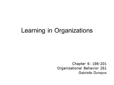Learning in Organizations Chapter 6: 186-201 Organizational Behavior 261 Gabrielle Durepos.