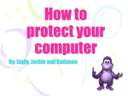 How to protect your computer By: Emily, Jackie and Kathleen.