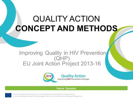 Name Speaker This work is part of the Joint Action on Improving Quality in HIV Prevention (Quality Action), which has received funding from the European.