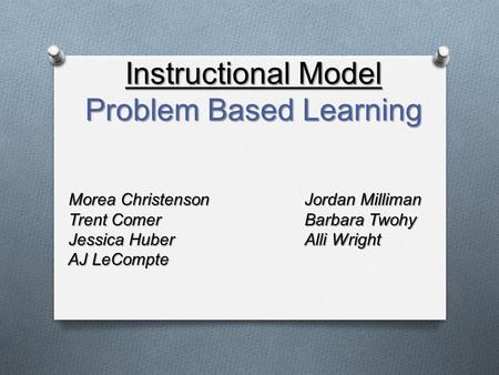 Morea Christenson Jordan Milliman Trent Comer Barbara Twohy Jessica HuberAlli Wright AJ LeCompte Instructional Model Problem Based Learning.