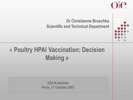1 « Poultry HPAI Vaccination: Decision Making » Dr Christianne Bruschke Scientific and Technical Department GDLN seminar Paris, 17 October 2007.