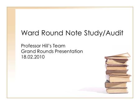 Ward Round Note Study/Audit Professor Hill’s Team Grand Rounds Presentation 18.02.2010.
