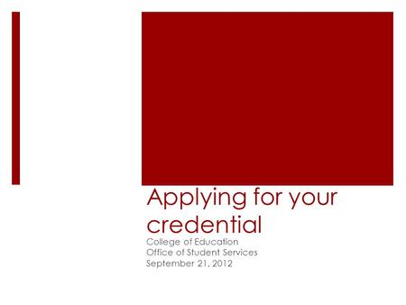Applying for your credential College of Education Office of Student Services September 21, 2012.
