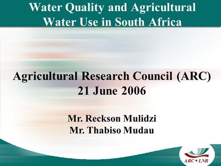 Water Quality and Agricultural Water Use in South Africa Agricultural Research Council (ARC) 21 June 2006 Mr. Reckson Mulidzi Mr. Thabiso Mudau.