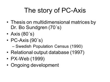 The story of PC-Axis Thesis on multidimensional matrices by Dr. Bo Sundgren (70´s) Axis (80´s) PC-Axis (90´s) –Swedish Population Census (1990) Relational.