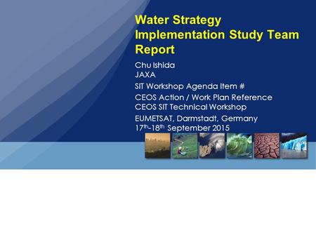 Water Strategy Implementation Study Team Report Chu Ishida JAXA SIT Workshop Agenda Item # CEOS Action / Work Plan Reference CEOS SIT Technical Workshop.
